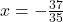 x = - \frac{37}{35}