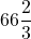 66\dfrac{2}{3}