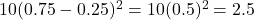 10(0.75 - 0.25 )^2 = 10 (0.5)^2 = 2.5