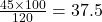 \frac {45\times100}{120} = 37.5