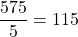 \dfrac{575}{5} = 115